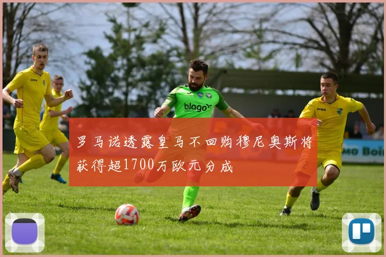 罗马诺透露皇马不回购穆尼奥斯将获得超1700万欧元分成