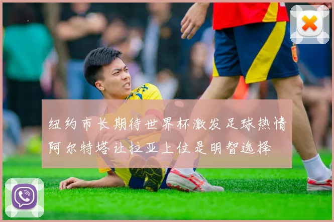纽约市长期待世界杯激发足球热情阿尔特塔让拉亚上位是明智选择